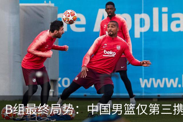 B组最终局势：中国男篮仅第三携日韩晋级 中国台北男篮垫底出局